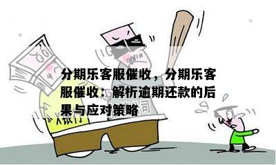 分期乐客服催收，分期乐客服催收：解析逾期还款的后果与应对策略