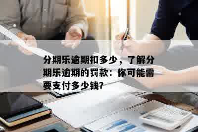 分期乐逾期扣多少，了解分期乐逾期的罚款：你可能需要支付多少钱？