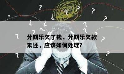 分期乐欠了钱，分期乐欠款未还，应该如何处理？