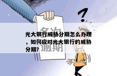 光大银行威胁分期怎么办理，如何应对光大银行的威胁分期？