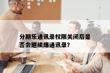 分期乐通讯录权限关闭后是否会继续爆通讯录？