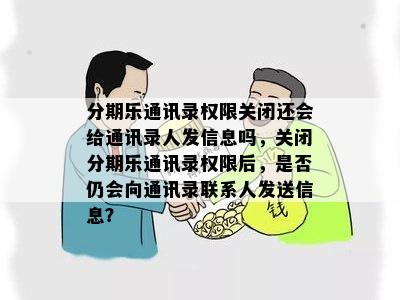 分期乐通讯录权限关闭还会给通讯录人发信息吗，关闭分期乐通讯录权限后，是否仍会向通讯录联系人发送信息？