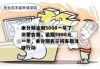 来分期逾期5000一年了说要告我，逾期5000元一年，来分期表示将采取法律行动