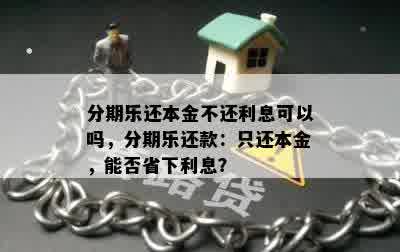 分期乐还本金不还利息可以吗，分期乐还款：只还本金，能否省下利息？