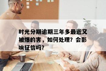 时光分期逾期三年多最近又被爆的害，如何处理？会影响征信吗？