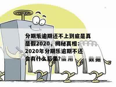 分期乐逾期还不上到底是真是假2020，揭秘真相：2020年分期乐逾期不还会有什么后果？