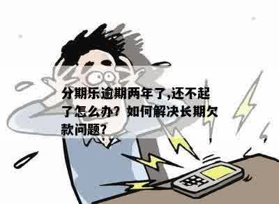 分期乐逾期两年了,还不起了怎么办？如何解决长期欠款问题？