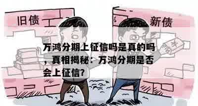 万鸿分期上征信吗是真的吗，真相揭秘：万鸿分期是否会上征信？