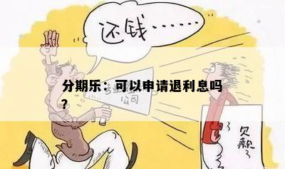 分期乐：可以申请退利息吗？