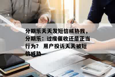 分期乐天天发短信威胁我，分期乐：过度催收还是正当行为？ 用户投诉天天被短信威胁