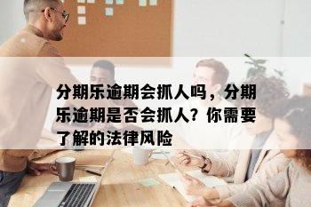 分期乐逾期会抓人吗，分期乐逾期是否会抓人？你需要了解的法律风险