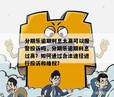 分期乐逾期利息太高可以报警投诉吗，分期乐逾期利息过高？如何通过合法途径进行投诉和维权？