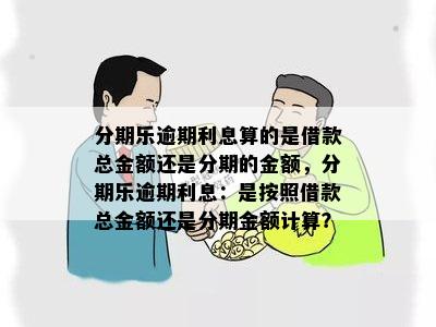 分期乐逾期利息算的是借款总金额还是分期的金额，分期乐逾期利息：是按照借款总金额还是分期金额计算？