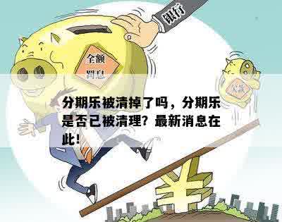 分期乐被清掉了吗，分期乐是否已被清理？最新消息在此！