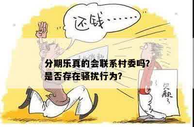 分期乐真的会联系村委吗？是否存在骚扰行为？