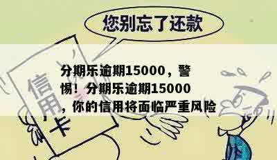 分期乐逾期15000，警惕！分期乐逾期15000，你的信用将面临严重风险