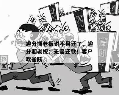 趣分期老板说不用还了，趣分期老板：无需还款！客户欢雀跃