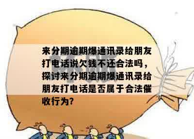 来分期逾期爆通讯录给朋友打电话说欠钱不还合法吗，探讨来分期逾期爆通讯录给朋友打电话是否属于合法催收行为？