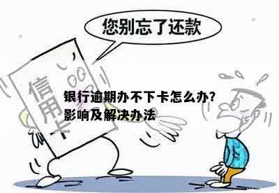 银行逾期办不下卡怎么办？影响及解决办法