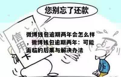 微博钱包逾期两年会怎么样，微博钱包逾期两年：可能面临的后果与解决办法