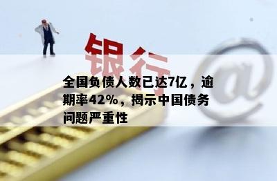 全国负债人数已达7亿，逾期率42%，揭示中国债务问题严重性