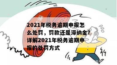 2021年税务逾期申报怎么处罚，罚款还是滞纳金？详解2021年税务逾期申报的处罚方式