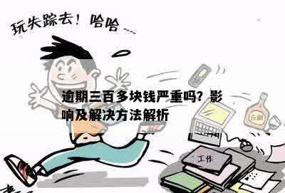 逾期三百多块钱严重吗？影响及解决方法解析