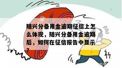 随兴分备用金逾期征信上怎么体现，随兴分备用金逾期后，如何在征信报告中显示?