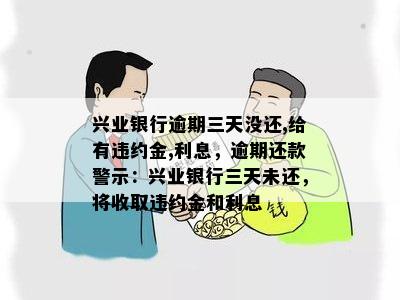 兴业银行逾期三天没还,给有违约金,利息，逾期还款警示：兴业银行三天未还，将收取违约金和利息