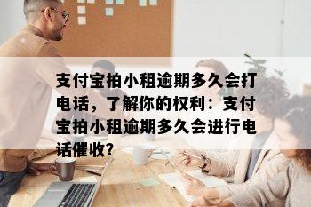 支付宝拍小租逾期多久会打电话，了解你的权利：支付宝拍小租逾期多久会进行电话催收？