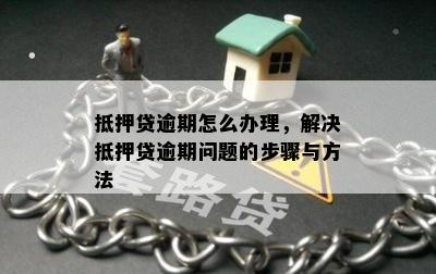 抵押贷逾期怎么办理，解决抵押贷逾期问题的步骤与方法