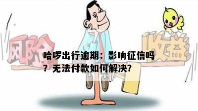 哈啰出行逾期：影响征信吗？无法付款如何解决？