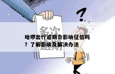 哈啰出行逾期会影响征信吗？了解影响及解决办法