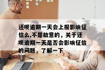 还呗逾期一天会上报影响征信么,不是故意的，关于还呗逾期一天是否会影响征信的问题，了解一下