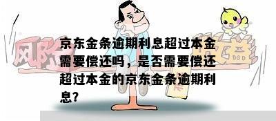 京东金条逾期利息超过本金需要偿还吗，是否需要偿还超过本金的京东金条逾期利息？