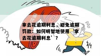 拿去花逾期利息，避免逾期罚款：如何明智地使用‘拿去花逾期利息’？