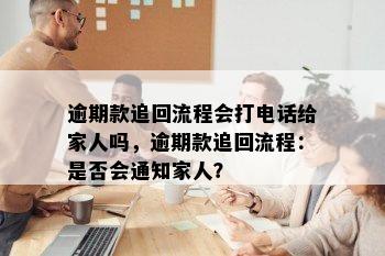 逾期款追回流程会打电话给家人吗，逾期款追回流程：是否会通知家人？