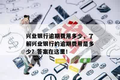 兴业银行逾期费用多少，了解兴业银行的逾期费用是多少？答案在这里！