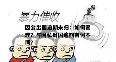 因公出国逾期未归：如何管理？与因私出国逾期有何不同？