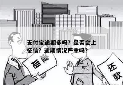 支付宝逾期多吗？是否会上征信？逾期情况严重吗？