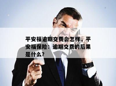 平安福逾期交费会怎样，平安福保险：逾期交费的后果是什么？