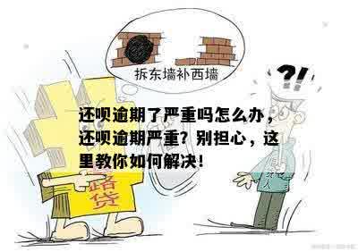 还呗逾期了严重吗怎么办，还呗逾期严重？别担心，这里教你如何解决！