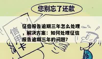 征信报告逾期三年怎么处理，解决方案：如何处理征信报告逾期三年的问题？