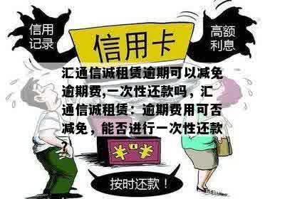 汇通信诚租赁逾期可以减免逾期费,一次性还款吗，汇通信诚租赁：逾期费用可否减免，能否进行一次性还款？