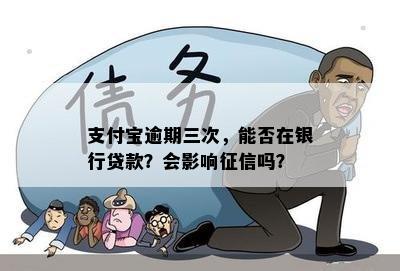 支付宝逾期三次，能否在银行贷款？会影响征信吗？