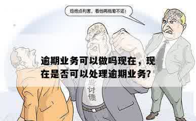 逾期业务可以做吗现在，现在是否可以处理逾期业务？