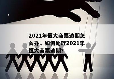 2021年恒大商票逾期怎么办，如何处理2021年恒大商票逾期？