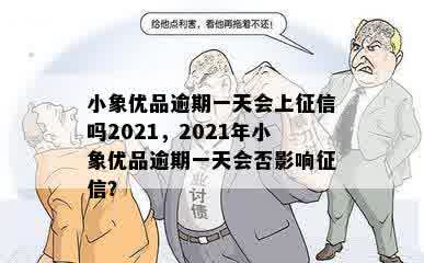 小象优品逾期一天会上征信吗2021，2021年小象优品逾期一天会否影响征信？