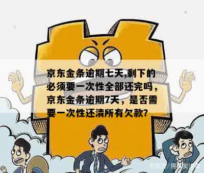 京东金条逾期七天,剩下的必须要一次性全部还完吗，京东金条逾期7天，是否需要一次性还清所有欠款？