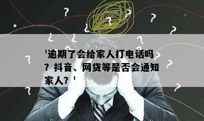 '逾期了会给家人打电话吗？抖音、网贷等是否会通知家人？'